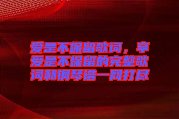 愛(ài)是不保留歌詞，享愛(ài)是不保留的完整歌詞和鋼琴譜一網(wǎng)打盡