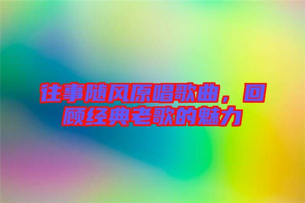往事隨風原唱歌曲，回顧經(jīng)典老歌的魅力