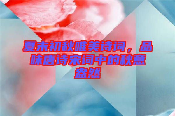 夏末初秋唯美詩詞，品味唐詩宋詞中的秋意盎然