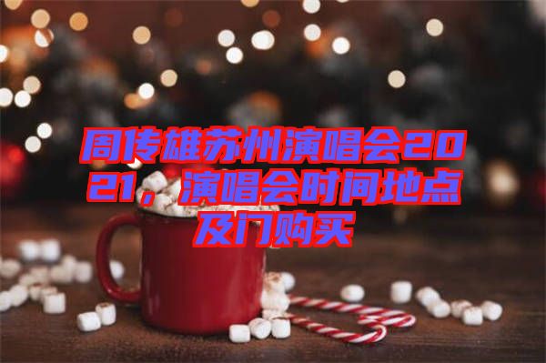 周傳雄蘇州演唱會2021，演唱會時間地點及門購買