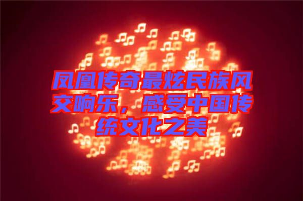 鳳凰傳奇最炫民族風(fēng)交響樂，感受中國(guó)傳統(tǒng)文化之美