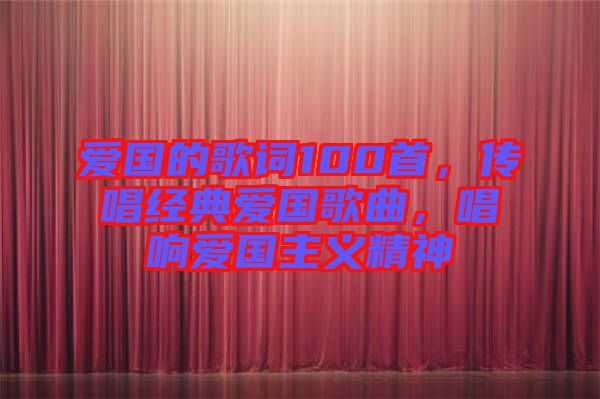愛國的歌詞100首，傳唱經(jīng)典愛國歌曲，唱響愛國主義精神