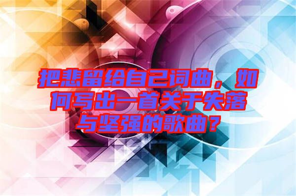 把悲留給自己詞曲，如何寫出一首關(guān)于失落與堅強的歌曲？
