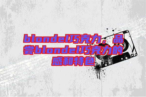 blondel巧克力，品嘗blondel巧克力的感和特色