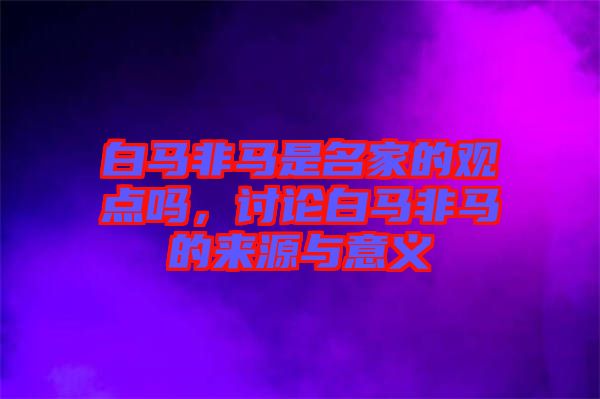 白馬非馬是名家的觀點(diǎn)嗎，討論白馬非馬的來源與意義