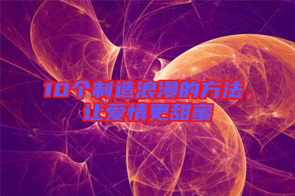 10個(gè)制造浪漫的方法，讓愛(ài)情更甜蜜