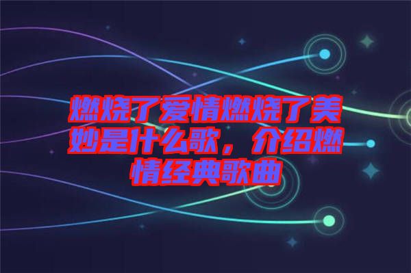 燃燒了愛情燃燒了美妙是什么歌，介紹燃情經(jīng)典歌曲