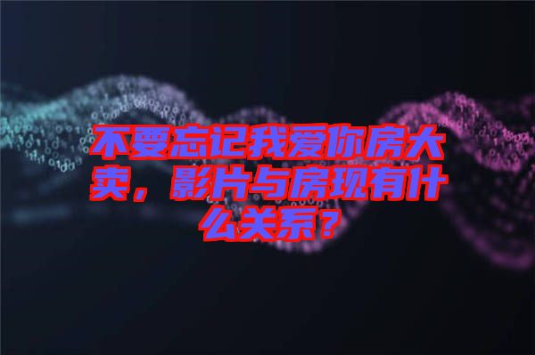 不要忘記我愛你房大賣，影片與房現(xiàn)有什么關(guān)系？