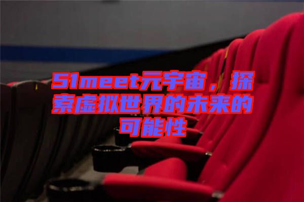 51meet元宇宙，探索虛擬世界的未來(lái)的可能性
