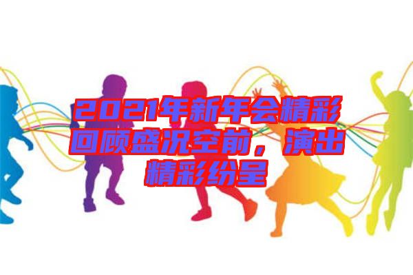 2021年新年會精彩回顧盛況空前，演出精彩紛呈