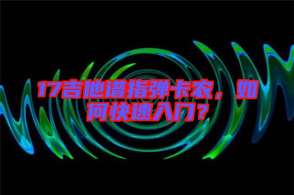 17吉他譜指彈卡農(nóng)，如何快速入門？