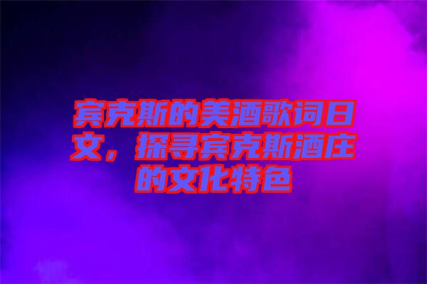 賓克斯的美酒歌詞日文，探尋賓克斯酒莊的文化特色