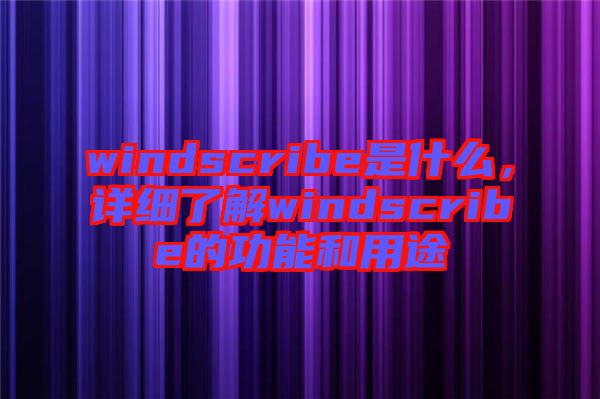 windscribe是什么，詳細(xì)了解windscribe的功能和用途