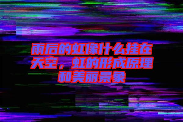 雨后的虹像什么掛在天空，虹的形成原理和美麗景象