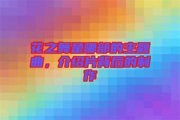 花之舞是哪部的主題曲，介紹片背后的制作