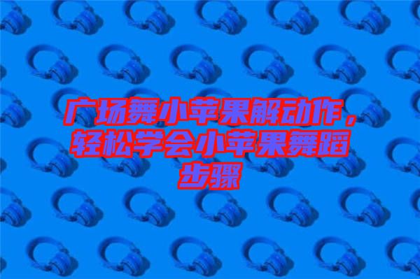 廣場(chǎng)舞小蘋果解動(dòng)作，輕松學(xué)會(huì)小蘋果舞蹈步驟