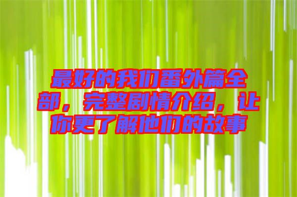 最好的我們番外篇全部，完整劇情介紹，讓你更了解他們的故事
