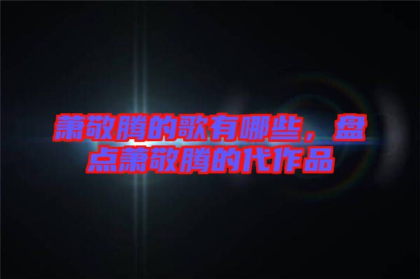 蕭敬騰的歌有哪些，盤點蕭敬騰的代作品