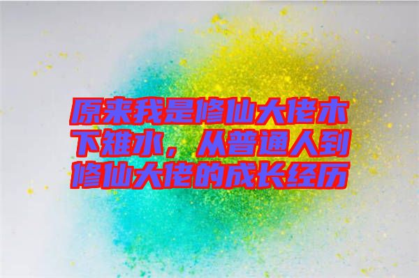 原來我是修仙大佬木下雉水，從普通人到修仙大佬的成長經(jīng)歷