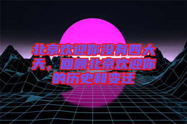 北京歡迎你沒有四大天，回顧北京歡迎你的歷史和變遷