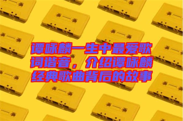 譚詠麟一生中最愛(ài)歌詞諧音，介紹譚詠麟經(jīng)典歌曲背后的故事