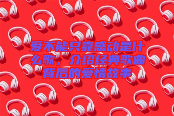 愛不能只靠感動(dòng)是什么歌，介紹經(jīng)典歌曲背后的愛情故事