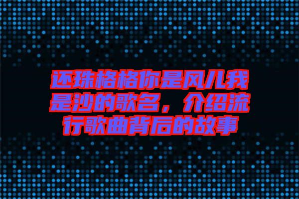 還珠格格你是風兒我是沙的歌名，介紹流行歌曲背后的故事