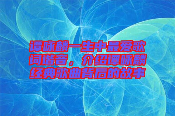譚詠麟一生中最愛歌詞諧音，介紹譚詠麟經(jīng)典歌曲背后的故事