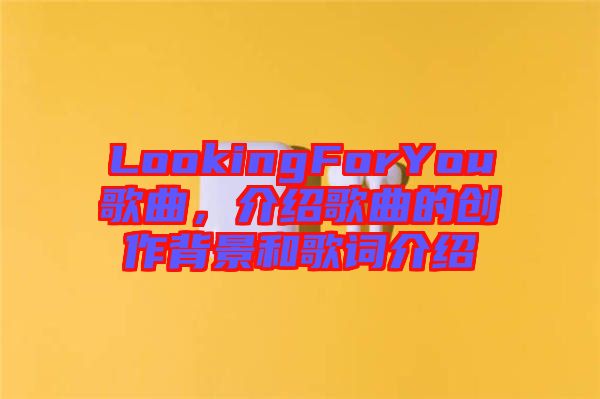 LookingForYou歌曲，介紹歌曲的創(chuàng)作背景和歌詞介紹