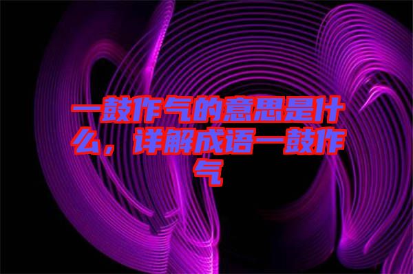 一鼓作氣的意思是什么，詳解成語一鼓作氣