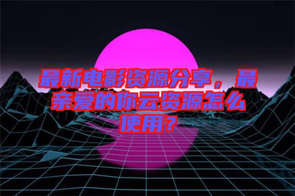 最新電影資源分享，最親愛的你云資源怎么使用？