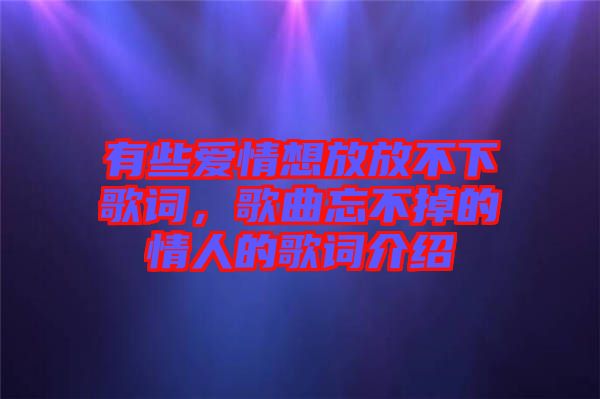 有些愛(ài)情想放放不下歌詞，歌曲忘不掉的情人的歌詞介紹