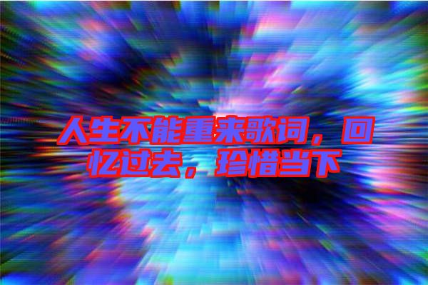 人生不能重來(lái)歌詞，回憶過(guò)去，珍惜當(dāng)下