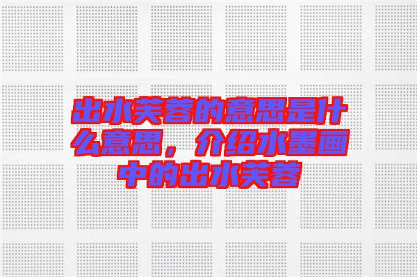 出水芙蓉的意思是什么意思，介紹水墨畫(huà)中的出水芙蓉