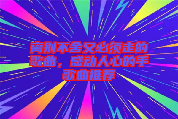 離別不舍又必須走的歌曲，感動人心的手歌曲推薦