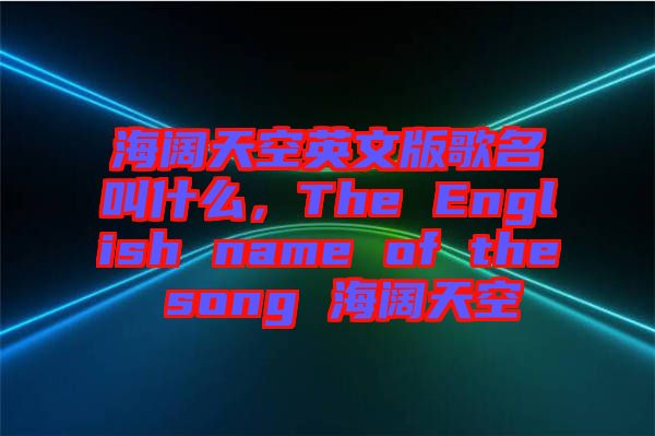 海闊天空英文版歌名叫什么，The English name of the song 海闊天空