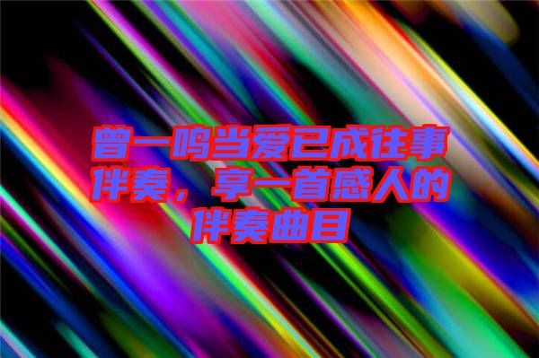 曾一鳴當(dāng)愛已成往事伴奏，享一首感人的伴奏曲目