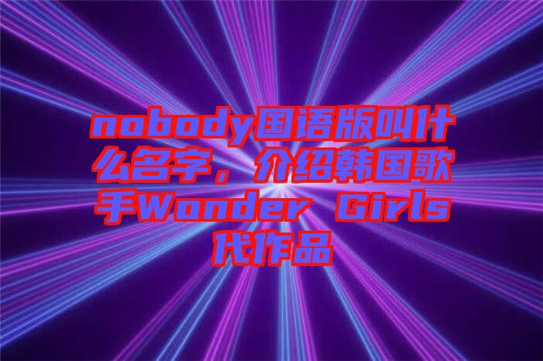 nobody國語版叫什么名字，介紹韓國歌手Wonder Girls代作品
