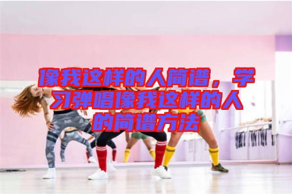 像我這樣的人簡譜，學習彈唱像我這樣的人的簡譜方法