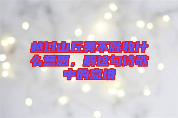 越過山丘美不勝收什么意思，解這句詩(shī)歌中的意境