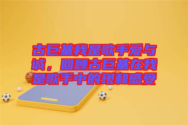 古巨基我是歌手愛與誠，回顧古巨基在我是歌手中的現(xiàn)和感受