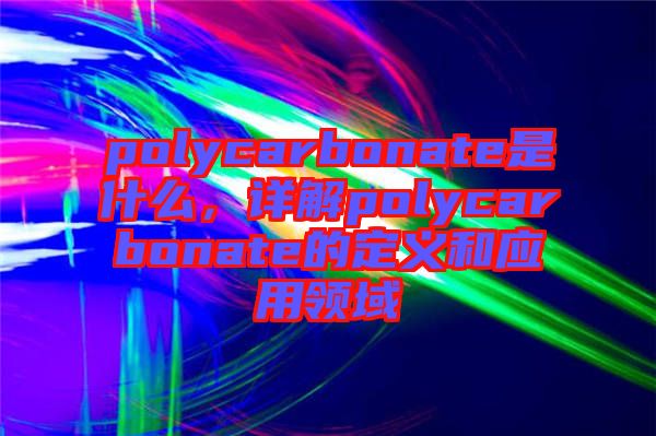 polycarbonate是什么，詳解polycarbonate的定義和應(yīng)用領(lǐng)域