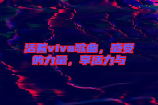 活著viva歌曲，感受的力量，享活力與