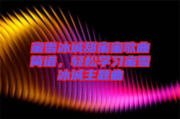 蜜雪冰城甜蜜蜜歌曲簡譜，輕松學(xué)習(xí)蜜雪冰城主題曲