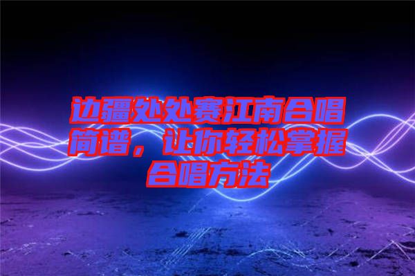 邊疆處處賽江南合唱簡(jiǎn)譜，讓你輕松掌握合唱方法