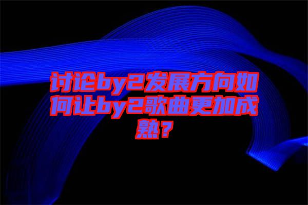 討論by2發(fā)展方向如何讓by2歌曲更加成熟？