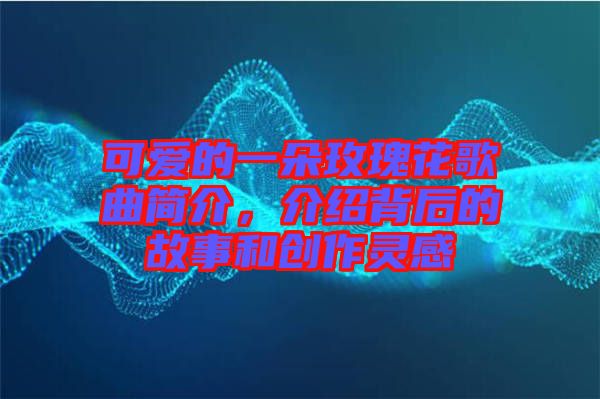 可愛(ài)的一朵玫瑰花歌曲簡(jiǎn)介，介紹背后的故事和創(chuàng)作靈感