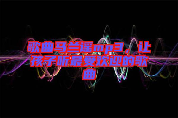歌曲馬蘭謠mp3，讓孩子聽最受歡迎的歌曲