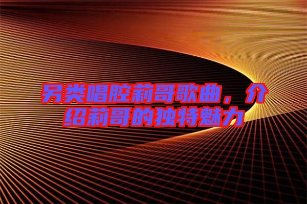 另類唱腔莉哥歌曲，介紹莉哥的獨(dú)特魅力