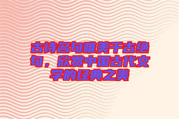 古詩名句唯美千古絕句，欣賞中國(guó)古代文學(xué)的經(jīng)典之美